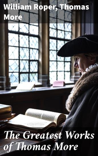 The Greatest Works of Thomas More - Essays Prayers Poems Letters & Biographies: Utopia The History of King Richard III Dialogue of Comfort Against Tribulation - cover