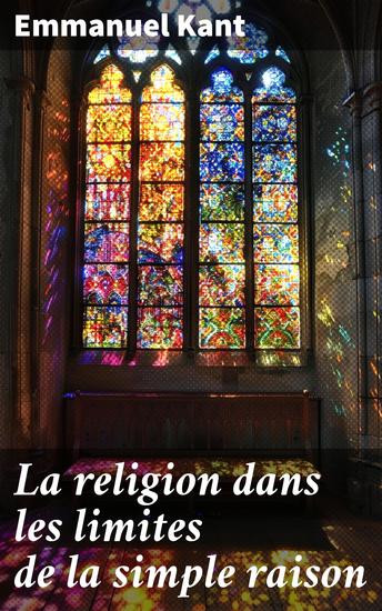 La religion dans les limites de la simple raison - Exploration de la raison et de la foi dans la philosophie de Kant - cover
