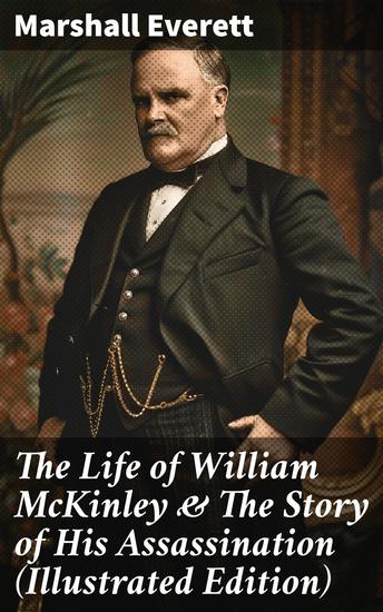 The Life of William McKinley & The Story of His Assassination (Illustrated Edition) - The Legacy of an American President: A Detailed Account of McKinley's Presidency & Tragic End - cover