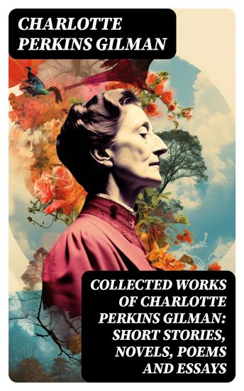 Collected Works of Charlotte Perkins Gilman: Short Stories Novels Poems and Essays - Collected Works of Charlotte Perkins Gilman: Short Stories Novels Poems and Essays - cover