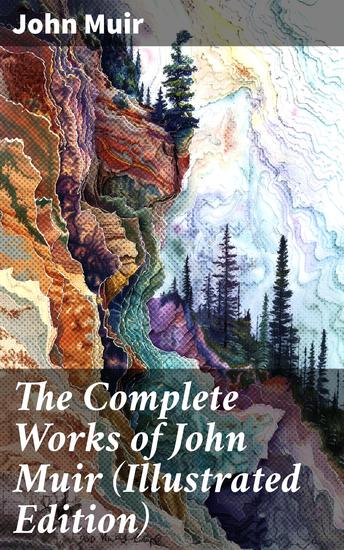The Complete Works of John Muir (Illustrated Edition) - Travel Memoirs Wilderness Essays Environmental Studies & Letters - cover