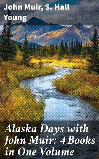 Alaska Days with John Muir: 4 Books in One Volume - Illustrated: Travels in Alaska The Cruise of the Corwin Stickeen and Alaska Days - cover