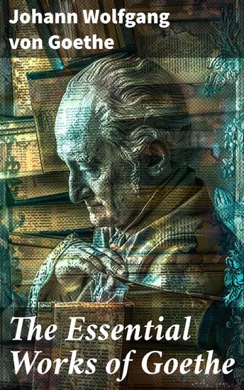 The Essential Works of Goethe - Exploring the Literary Legacy of a German Mastermind - cover