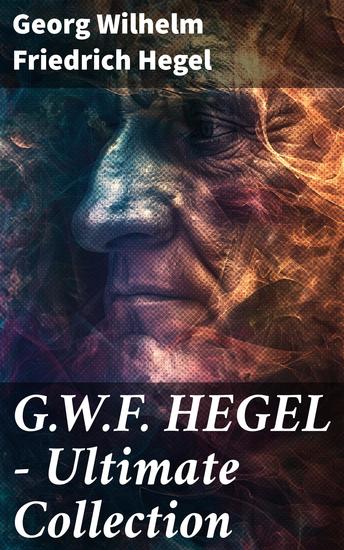 GWF HEGEL - Ultimate Collection - Phenomenology of Mind Philosophy of Mind Hegel's Aesthetics The Criticism of Hegle's Work and Hegelianism by Schopenhauer Nietzsche & Marx - cover
