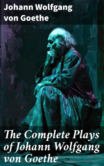 The Complete Plays of Johann Wolfgang von Goethe - Dramatic Insights into Love Power and Morality - cover