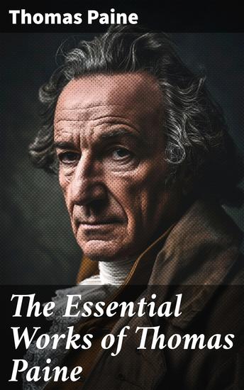 The Essential Works of Thomas Paine - Common Sense The Rights of Man & The Age of Reason Speeches Letters and Biography - cover
