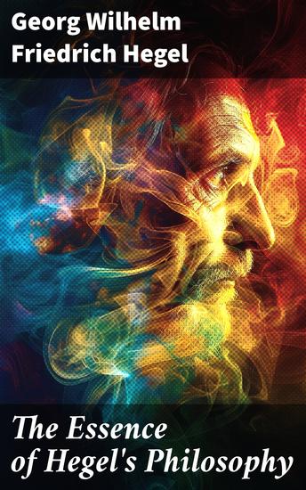 The Essence of Hegel's Philosophy - Phenomenology of Mind Philosophy of Mind Aesthetics The Criticism of Hegle's Work and Hegelianism by Schopenhauer & Nietzsche Biography - cover