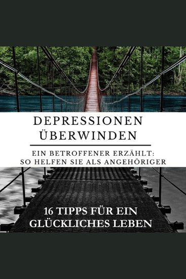 Depressionen überwinden - Ein Betroffener erzählt - So helfen Sie als Angehöriger: 16 Tipps für ein glückliches Leben - cover