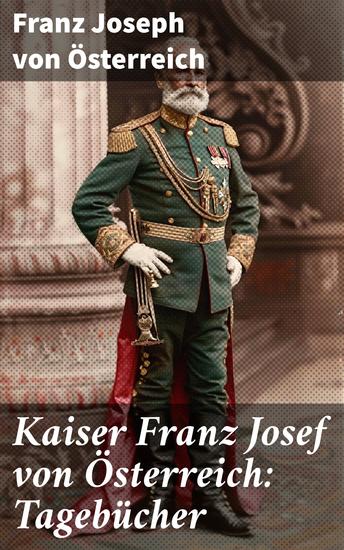 Kaiser Franz Josef von Österreich: Tagebücher - Einblicke in das Leben eines Monarchen und die Macht der Geschichte - cover