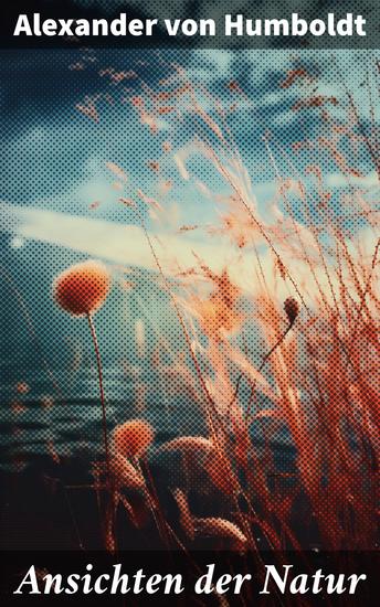 Ansichten der Natur - Entdeckungen in der Natur: Humboldts wissenschaftliche Reise durch die Schönheit und Komplexität unserer Welt - cover