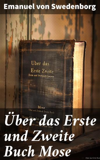 Über das Erste und Zweite Buch Mose - Swedenborgs Lehre umfasst: Die Bibel Gott Schöpfung Mensch Himmel Hölle Engeln Geistern Spiritismus Mystik Theosophie und mehr - cover