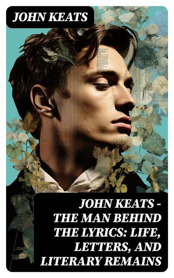 John Keats - The Man Behind The Lyrics: Life letters and literary remains - Complete Letters and Two Extensive Biographies of one of the most beloved English Romantic poets - cover