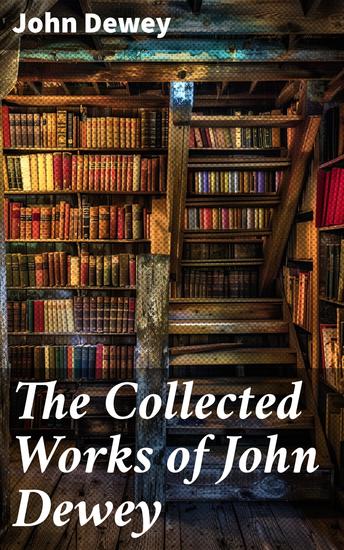 The Collected Works of John Dewey - American School System Theory of Educational Philosophy Psychological Works Political Writings: 40 Titles in One Volume - cover