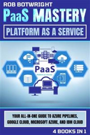 PaaS Mastery: Platform As A Service - Your All-In-One Guide To Azure Pipelines Google Cloud Microsoft Azure And IBM Cloud - cover