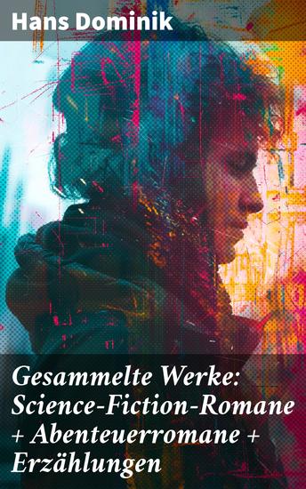 Gesammelte Werke: Science-Fiction-Romane + Abenteuerromane + Erzählungen - Futuristische Abenteuer und wissenschaftliche Ideen: Klassiker von Hans Dominik - cover