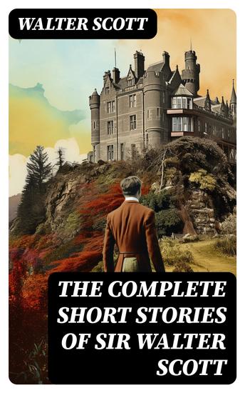 The Complete Short Stories of Sir Walter Scott - Chronicles of the Canongate The Keepsake Stories The Highland Widow The Tapestried Chamber… - cover