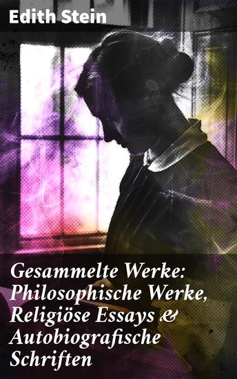 Gesammelte Werke: Philosophische Werke Religiöse Essays & Autobiografische Schriften - Auf der Suche nach Wahrheit und Glauben: Einzigartige Perspektiven einer brillanten Denkerin - cover
