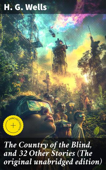 The Country of the Blind and 32 Other Stories (The original unabridged edition) - Masterful Tales of Imagination and Thought-Provoking Narratives - cover