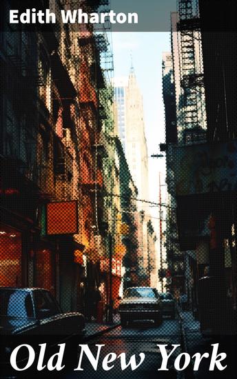 Old New York - 4 novellas about historical NYC by Edith Wharton (False Dawn + The Old Maid + The Spark + New Year's Day) - cover