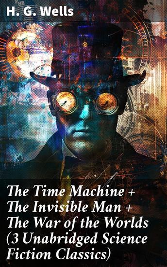 The Time Machine + The Invisible Man + The War of the Worlds (3 Unabridged Science Fiction Classics) - Enriched edition Timeless Science Fiction Classics by a Literary Master - cover