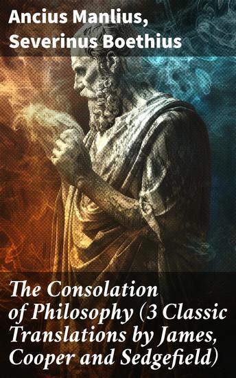 The Consolation of Philosophy (3 Classic Translations by James Cooper and Sedgefield) - Exploring Boethius' Timeless Wisdom Through Three Classic Perspectives - cover
