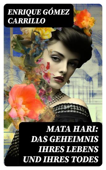 Mata Hari: Das Geheimnis ihres Lebens und ihres Todes - Die Biografie der bekanntesten Spionin aller Zeiten - cover