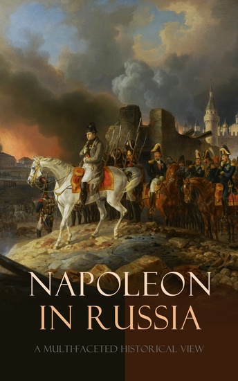Napoleon in Russia: A Multi-Faceted Historical View - French Russian Prussian & British Perspective of the Campaign of 1812 - cover