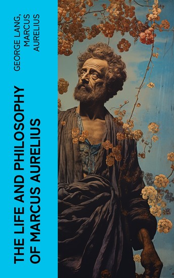 The Life and Philosophy of Marcus Aurelius - Biography of Roman Emperor Marcus Aurelius; Study of His Philosophy & Meditations by Marcus Aurelius - cover