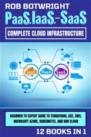 PaaS IaaS And SaaS: Complete Cloud Infrastructure - Beginner To Expert Guide To Terraform GCE AWS Microsoft Azure Kubernetes And IBM Cloud - cover