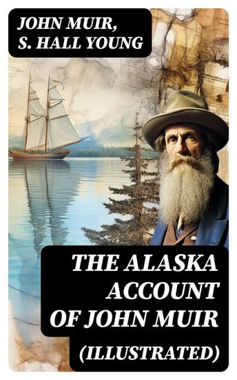 THE ALASKA ACCOUNT of John Muir (Illustrated) - Travels in Alaska The Cruise of the Corwin Stickeen & Alaska Days with John Muir - cover
