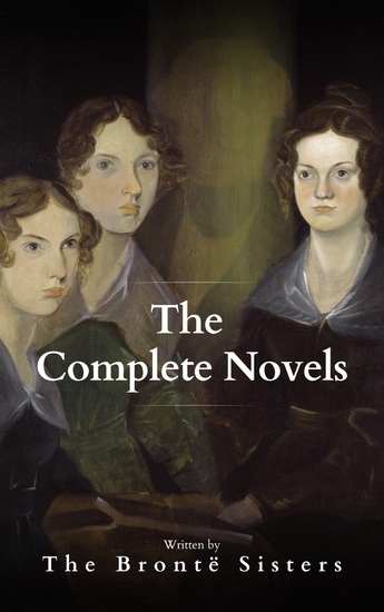 The Brontë Sisters: The Complete Novels - A Literary Masterpiece - cover