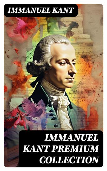 IMMANUEL KANT Premium Collection - Complete Critiques Philosophical Works and Essays - cover
