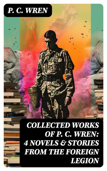 Collected Works of P C WREN: 4 Novels & Stories from the Foreign Legion - cover