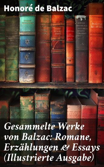 Gesammelte Werke von Balzac: Romane Erzählungen & Essays (Illustrierte Ausgabe) - 65 Titel in einem Buch: Vater Goriot Glanz und Elend der Kurtisanen Eugénie Grandet - cover