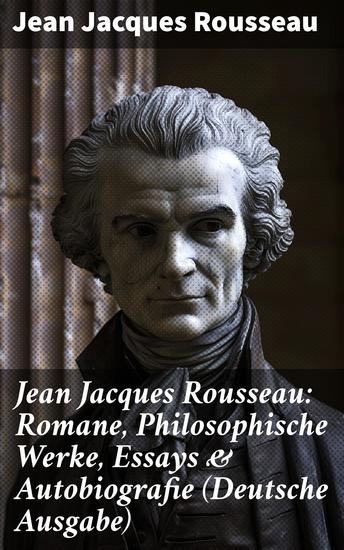 Jean Jacques Rousseau: Romane Philosophische Werke Essays & Autobiografie (Deutsche Ausgabe) - Der Gesellschaftsvertrag Julie oder Die neue Heloise Emile oder über die Erziehung… - cover