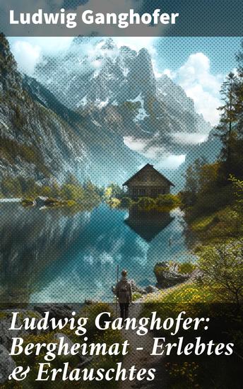 Ludwig Ganghofer: Bergheimat - Erlebtes & Erlauschtes - Bergabenteuer in malerischer Alpenlandschaft - cover