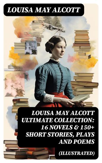 LOUISA MAY ALCOTT Ultimate Collection: 16 Novels & 150+ Short Stories Plays and Poems (Illustrated) - cover