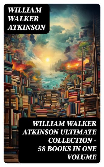 WILLIAM WALKER ATKINSON Ultimate Collection – 58 Books in One Volume - cover