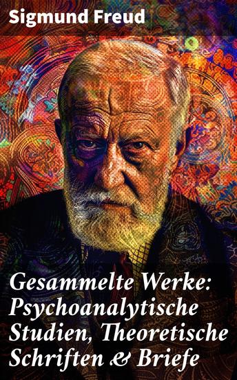 Gesammelte Werke: Psychoanalytische Studien Theoretische Schriften & Briefe - 110+ Titel in einem Band - Die Traumdeutung Über Psychoanalyse Das Ich und das Es Sexualtheorie - cover
