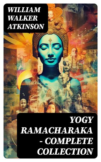 YOGY RAMACHARAKA - Complete Collection - Mystic Christianity Yogi Philosophy and Oriental Occultism The Spirit of the Upanishads… - cover