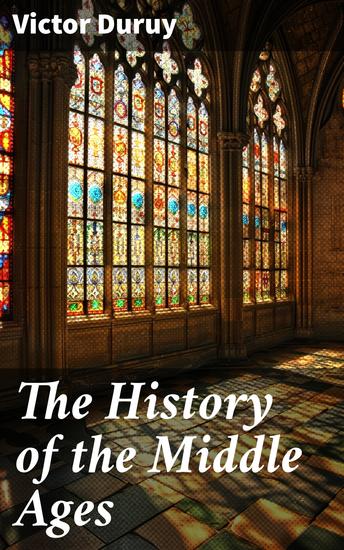 The History of the Middle Ages - From the Fall of Ancient Rome in 476 until the Fall of Constantinople and Final Destruction of the Eastern Roman Empire in 1453 - cover
