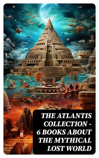 THE ATLANTIS COLLECTION - 6 Books About The Mythical Lost World - Plato's Original Myth + The Lost Continent + The Antedeluvian World + New Atlantis - cover