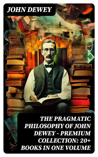 The Pragmatic Philosophy of John Dewey – Premium Collection: 20+ Books in One Volume - cover