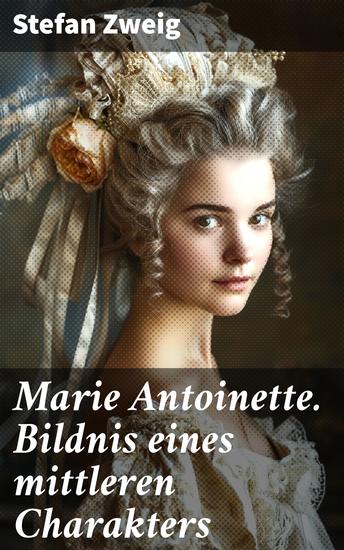 Marie Antoinette Bildnis eines mittleren Charakters - Die ebenso dramatische wie tragische Biographie von Marie Antoinette - cover
