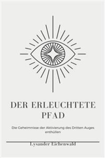 Der Erleuchtete Pfad - Entfessle höheres Bewusstsein spirituelle Erleuchtung und psychische Kräfte durch die Aktivierung des Dritten Augen-Chakras Hellsehen Astralprojektion und Aura-Beobachtung - cover