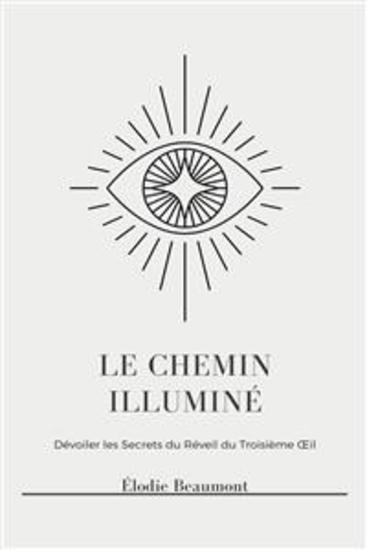 Le Chemin Illuminé - Libérez la Conscience Supérieure l'Éveil Spirituel et les Pouvoirs Psychiques grâce à l'Activation du Troisième Œil la Clairvoyance la Projection Astrale et l'Observation des Auras - cover