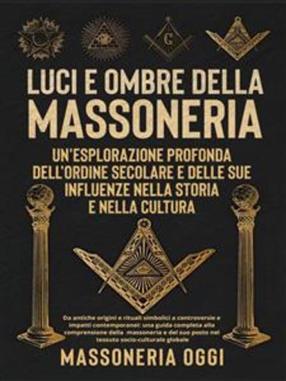 Luci e Ombre della Massoneria: Un'Esplorazione Profonda dell'Ordine Secolare e delle Sue Influenze nella Storia e nella Cultura - Da antiche origini e rituali simbolici a controversie e impatti contemporanei: una guida completa alla comprensione della massoneria e del suo posto nel tess... - cover