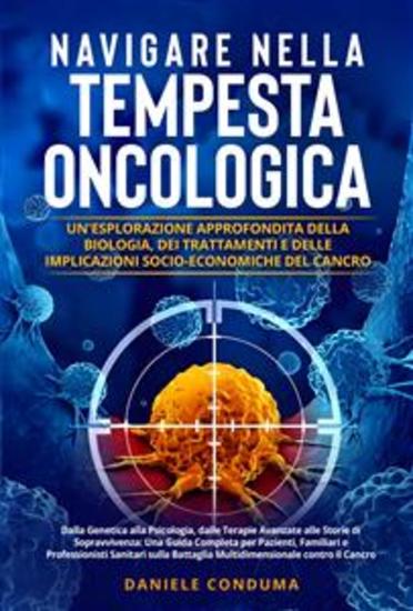 Navigare nella Tempesta Oncologica: Un'Esplorazione Approfondita della Biologia dei Trattamenti e delle Implicazioni Socio-Economiche del Cancro - Dalla Genetica alla Psicologia dalle Terapie Avanzate alle Storie di Sopravvivenza: Una Guida Completa per Pazienti Familiari e Professionis... - cover