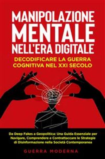 Manipolazione Mentale nell'Era Digitale: Decodificare la Guerra Cognitiva nel XXI Secolo - Da Deep Fakes a Geopolitica: Una Guida Essenziale per Navigare Comprendere e Contrattaccare le Strategie di Disinformazione nella Società Contemporanea - cover