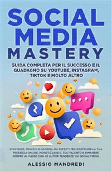 Social Media Mastery: Guida completa per il successo e il guadagno su YouTube Instagram TikTok e molto altro - Strategie trucchi e consigli da esperti per costruire la tua presenza online monetizzare il tuo talento e rimanere sempre al passo con le ultime tendenze sui social media - cover